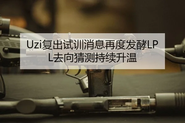 Uzi复出试训消息再度发酵LPL去向猜测持续升温
