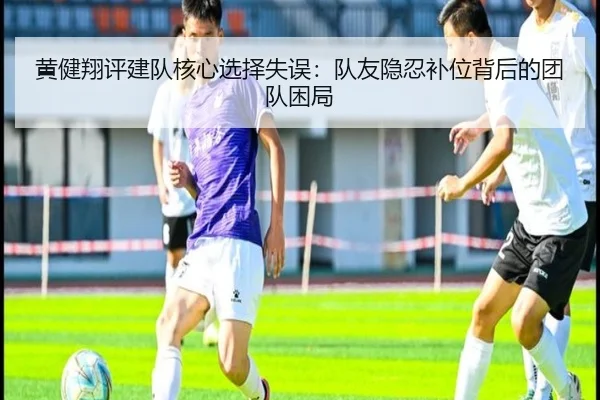 黄健翔评建队核心选择失误：队友隐忍补位背后的团队困局（NIUBASPORTS）
