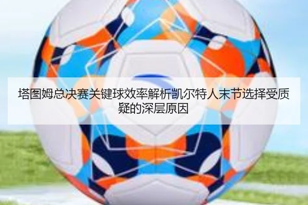 塔图姆总决赛关键球效率解析凯尔特人末节选择受质疑的深层原因（NIUBASPORTS）