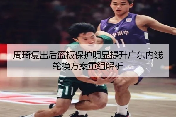 周琦复出后篮板保护明显提升广东内线轮换方案重组解析（NIUBASPORTS）